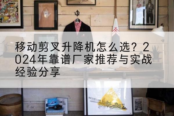 中山升降平台厂家推荐-移动剪叉升降机怎么选?2024年靠谱厂家推荐与实战经验分享