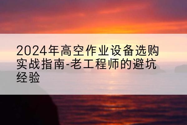 中山高空作业升降机厂家推荐-2024年高空作业设备选购实战指南-老工程师的避坑经验