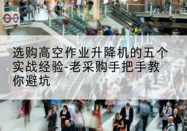 中山高空作业升降机厂家-选购高空作业升降机的五个实战经验-老采购手把手教你避坑