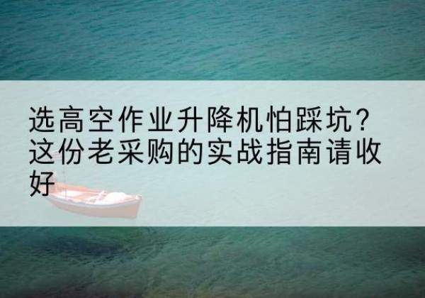 中山高空作业升降机厂家推荐-选高空作业升降机怕踩坑？这份老采购的实战指南请收好