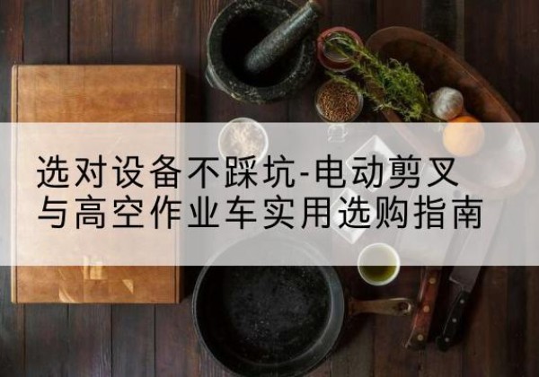 中山电动剪叉升降平台怎么选-选对设备不踩坑-电动剪叉与高空作业车实用选购指南