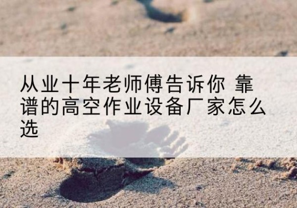 中山高空作业升降机厂家推荐-从业十年老师傅告诉你 靠谱的高空作业设备厂家怎么选