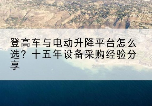 中山登高车厂家厂家-登高车与电动升降平台怎么选？十五年设备采购经验分享