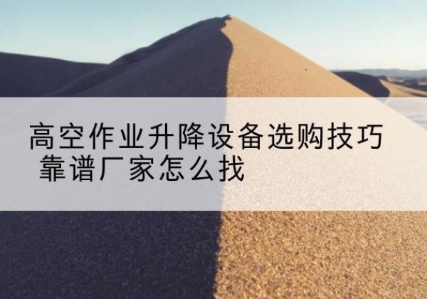 中山电动升降平台厂家推荐-高空作业升降设备选购技巧 靠谱厂家怎么找