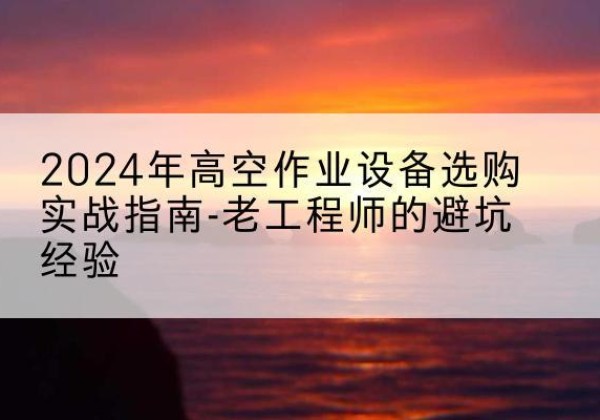 中山高空作业升降机厂家推荐-2024年高空作业设备选购实战指南-老工程师的避坑经验