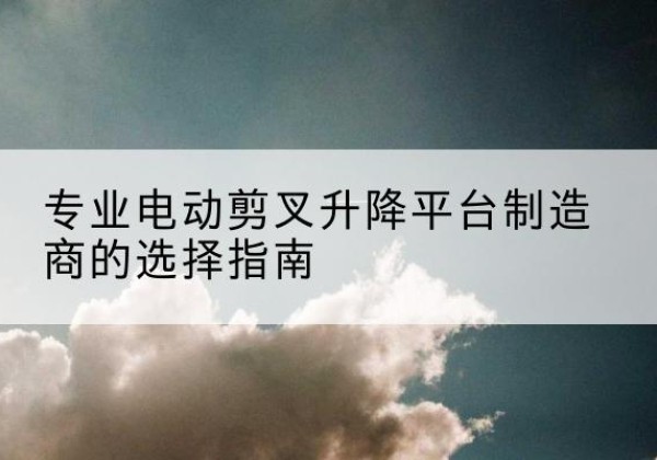 中山电动剪叉升降平台厂家-专业电动剪叉升降平台制造商的选择指南