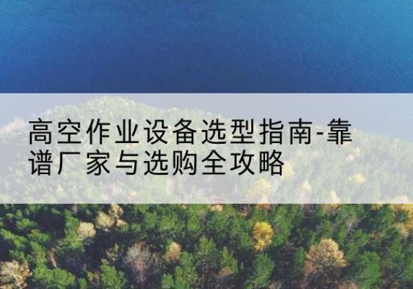 中山升降车厂家-高空作业设备选型指南-靠谱厂家与选购全攻略